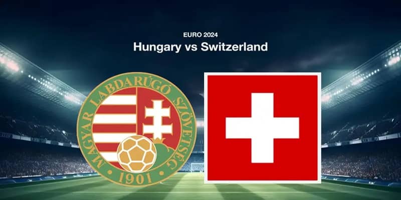 Nhận định trận đấu và soi kèo Hungary vs Thụy Sĩ chi tiết nhất